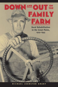 Title: Down and Out on the Family Farm: Rural Rehabilitation in the Great Plains, 1929-1945, Author: Michael Johnston Grant