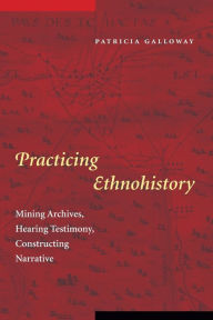 Title: Practicing Ethnohistory: Mining Archives, Hearing Testimony, Constructing Narrative / Edition 1, Author: Patricia Kay Galloway