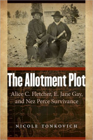 Title: The Allotment Plot: Alice C. Fletcher, E. Jane Gay, and Nez Perce Survivance, Author: Nicole Tonkovich