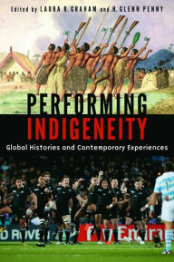 Title: Performing Indigeneity: Global Histories and Contemporary Experiences, Author: Laura R. Graham