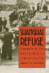 Title: Shanghai Refuge: A Memoir of the World War II Jewish Ghetto, Author: Ernest G. Heppner