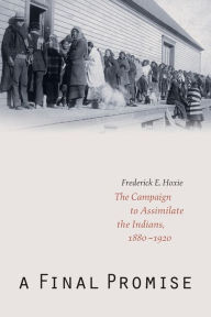 Title: A Final Promise: The Campaign to Assimilate the Indians, 1880-1920, Author: Frederick E. Hoxie