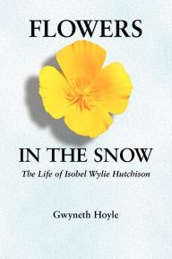 Title: Flowers in the Snow: The Life of Isobel Wylie Hutchison, Author: Gwyneth Hoyle