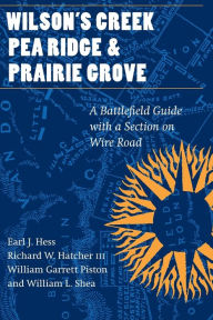 Title: Wilson's Creek, Pea Ridge, and Prairie Grove: A Battlefield Guide, with a Section on Wire Road, Author: Earl J. Hess
