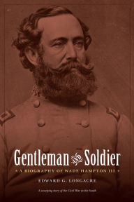 Title: Gentleman and Soldier: A Biography of Wade Hampton III, Author: Edward G. Longacre