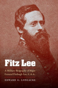 Title: Fitz Lee: A Military Biography of Major General Fitzhugh Lee, C.S.A., Author: Edward G. Longacre