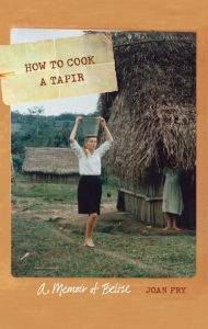 Title: How to Cook a Tapir: A Memoir of Belize, Author: Joan Fry