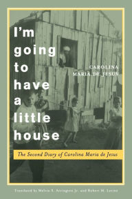 Title: I'm Going to Have a Little House: The Second Diary of Carolina Maria de Jesus, Author: Carolina Maria de Jesus