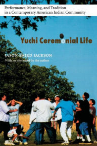 Title: Yuchi Ceremonial Life: Performance, Meaning, and Tradition in a Contemporary American Indian Community / Edition 1, Author: Jason Baird Jackson