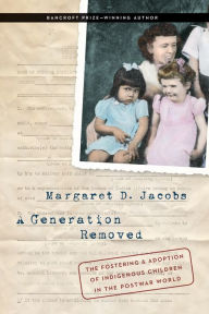 Title: A Generation Removed: The Fostering and Adoption of Indigenous Children in the Postwar World, Author: Margaret D. Jacobs