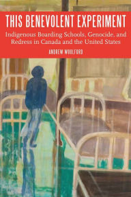 Title: This Benevolent Experiment: Indigenous Boarding Schools, Genocide, and Redress in Canada and the United States, Author: Andrew Woolford