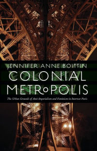 Title: Colonial Metropolis: The Urban Grounds of Anti-Imperialism and Feminism in Interwar Paris, Author: Jennifer Anne Boittin