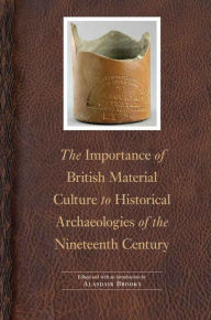 Title: The Importance of British Material Culture to Historical Archaeologies of the Nineteenth Century, Author: Alasdair Brooks
