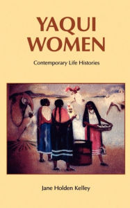 Title: Yaqui Women: Contemporary Life Histories, Author: Jane Holden Kelley