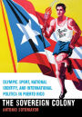 The Sovereign Colony: Olympic Sport, National Identity, and International Politics in Puerto Rico