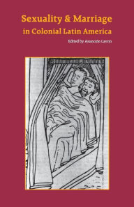 Title: Sexuality and Marriage in Colonial Latin America / Edition 1, Author: Asuncion Lavrin