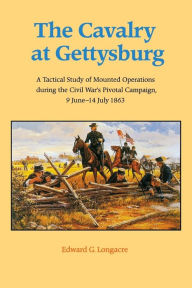 Title: The Cavalry at Gettysburg: A Tactical Study of Mounted Operations during the Civil War's Pivotal Campaign, 9 June-14 July 1863, Author: Edward G. Longacre