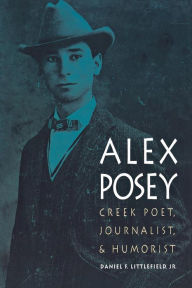 Title: Alex Posey: Creek Poet, Journalist, and Humorist, Author: Daniel F. Littlefield Jr.