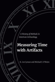 Title: Measuring Time with Artifacts: A History of Methods in American Archaeology, Author: R. Lee Lyman