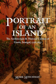 Title: Portrait of an Island: The Architecture and Material Culture of Gorée, Sénégal, 1758-1837, Author: Mark Hinchman