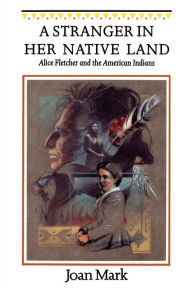 Title: A Stranger in Her Native Land: Alice Fletcher and the American Indians, Author: Joan T. Mark