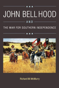 Title: John Bell Hood and the War for Southern Independence, Author: Richard M. McMurry