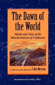 Title: The Dawn of the World: Myths and Tales of the Miwok Indians of California, Author: C. Hart Merriam