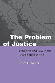 Title: The Problem of Justice: Tradition and Law in the Coast Salish World, Author: Bruce Granville Miller