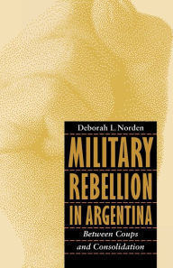 Title: Military Rebellion in Argentina: Between Coups and Consolidation, Author: Deborah L. Norden