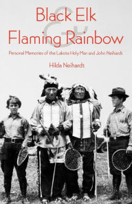 Title: Black Elk and Flaming Rainbow: Personal Memories of the Lakota Holy Man and John Neihardt, Author: Hilda Martinsen Neihardt