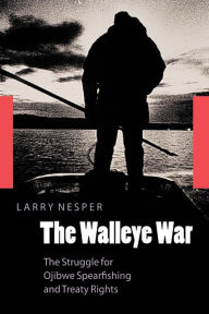 Title: The Walleye War: The Struggle for Ojibwe Spearfishing and Treaty Rights, Author: Larry Nesper