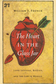 Title: The Heart in the Glass Jar: Love Letters, Bodies, and the Law in Mexico, Author: William E. French