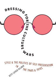 Title: Dressing for the Culture Wars: Style and the Politics of Self-Presentation in the 1960s and 1970s, Author: Betty Luther Hillman