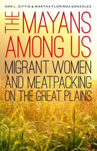 Free books download for kindle The Mayans Among Us: Migrant Women and Meatpacking on the Great Plains CHM English version 9780803284616