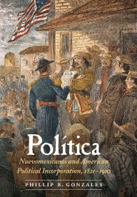 Title: Política: Nuevomexicanos and American Political Incorporation, 1821-1910, Author: Phillip B. Gonzales