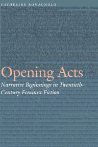 Title: Opening Acts: Narrative Beginnings in Twentieth-Century Feminist Fiction, Author: Catherine Romagnolo