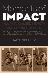 Title: Moments of Impact: Injury, Racialized Memory, and Reconciliation in College Football, Author: Jaime Schultz