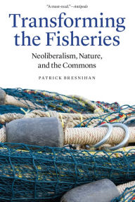 Title: Transforming the Fisheries: Neoliberalism, Nature, and the Commons, Author: Patrick Bresnihan