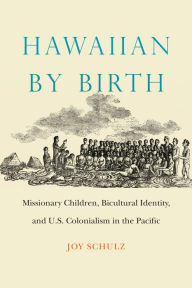 Title: Hawaiian by Birth: Missionary Children, Bicultural Identity, and U.S. Colonialism in the Pacific, Author: Joy Schulz