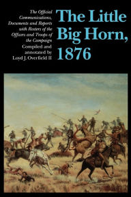 Title: The Little Big Horn, 1876: The Official Communications, Documents and Reports, Author: Loyd J. Overfield II