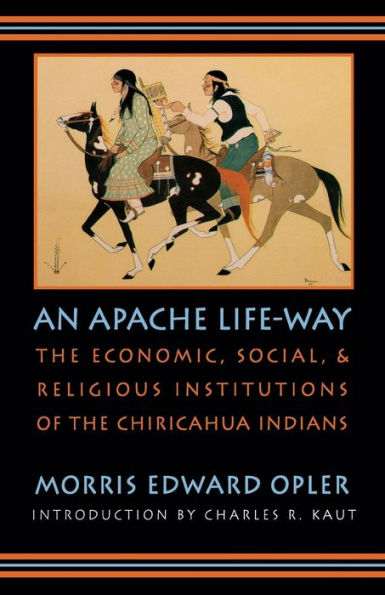 An Apache Life-Way: the Economic, Social, and Religious Institutions of Chiricahua Indians