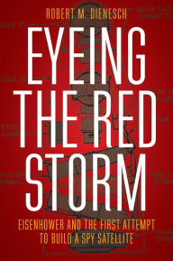 Title: Eyeing the Red Storm: Eisenhower and the First Attempt to Build a Spy Satellite, Author: Robert M. Dienesch