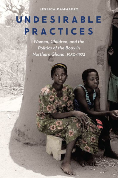 Undesirable Practices: Women, Children, and the Politics of the Body in Northern Ghana, 1930-1972