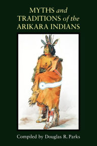 Title: Myths and Traditions of the Arikara Indians, Author: Douglas R. Parks