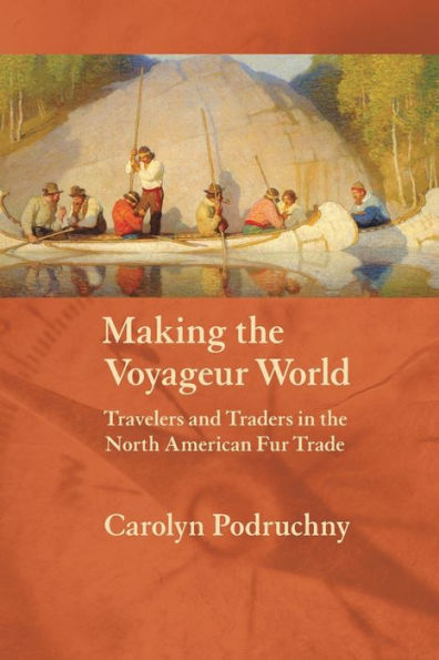 Making the Voyageur World: Travelers and Traders in the North American Fur Trade