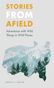 Title: Stories from Afield: Adventures with Wild Things in Wild Places, Author: Bruce L. Smith