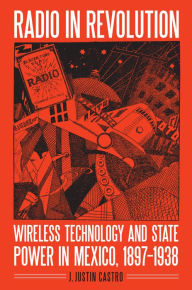 Title: Radio in Revolution: Wireless Technology and State Power in Mexico, 1897-1938, Author: Joseph Justin Castro