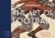Title: The Art of Football: The Early Game in the Golden Age of Illustration, Author: Michael Oriard
