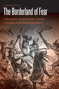 Title: The Borderland of Fear: Vincennes, Prophetstown, and the Invasion of the Miami Homeland, Author: Patrick Bottiger