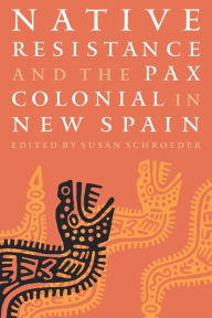 Title: Native Resistance and the Pax Colonial in New Spain, Author: Susan Schroeder